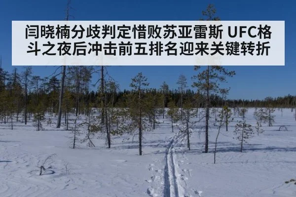 闫晓楠分歧判定惜败苏亚雷斯 UFC格斗之夜后冲击前五排名迎来关键转折
