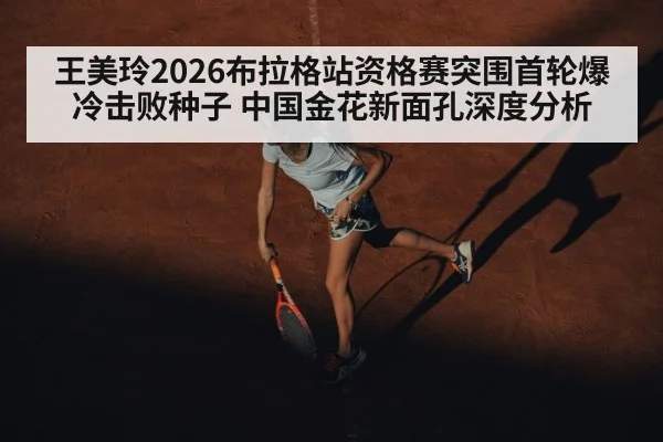 王美玲2026布拉格站资格赛突围首轮爆冷击败种子 中国金花新面孔深度分析