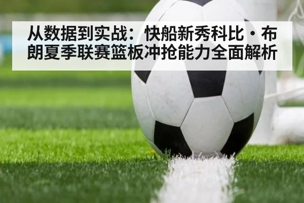 从数据到实战:快船新秀科比·布朗夏季联赛篮板冲抢能力全面解析