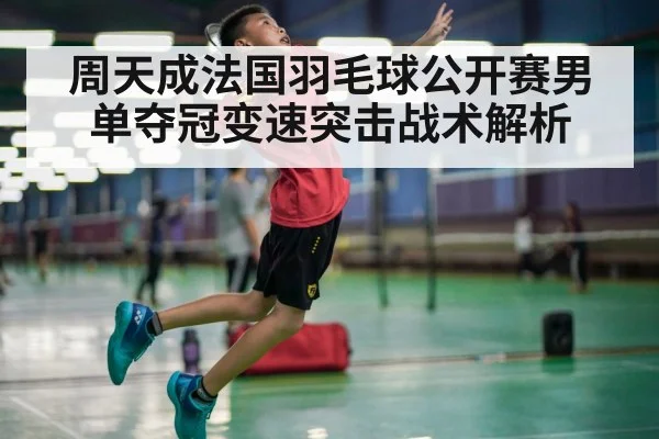 周天成法国羽毛球公开赛男单夺冠变速突击战术解析