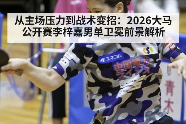 从主场压力到战术变招：2026大马公开赛李梓嘉男单卫冕前景解析