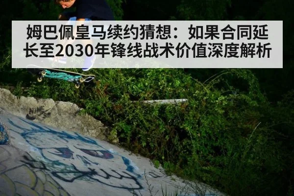 姆巴佩皇马续约猜想:如果合同延长至2030年锋线战术价值深度解析