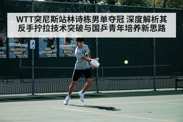 WTT突尼斯站林诗栋男单夺冠 深度解析其反手拧拉技术突破与国乒青年培养新思路
