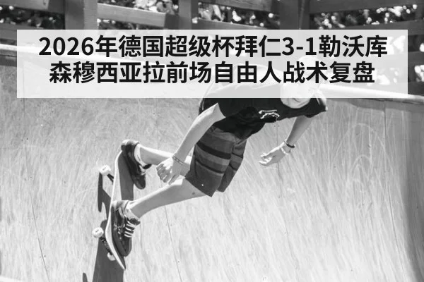 2026年德国超级杯拜仁3-1勒沃库森穆西亚拉前场自由人战术复盘