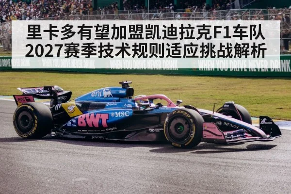 里卡多有望加盟凯迪拉克F1车队 2027赛季技术规则适应挑战解析