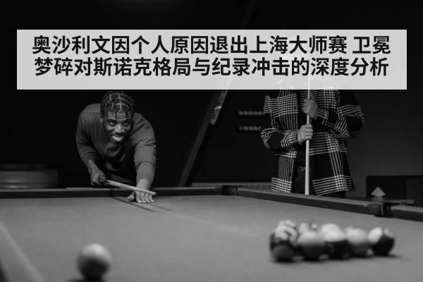 奥沙利文因个人原因退出上海大师赛 卫冕梦碎对斯诺克格局与纪录冲击的深度分析