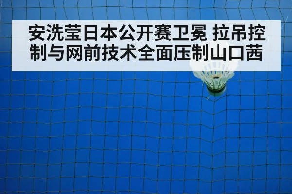 安洗莹日本公开赛卫冕 拉吊控制与网前技术全面压制山口茜