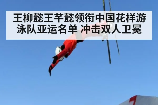 王柳懿王芊懿领衔中国花样游泳队亚运名单 冲击双人卫冕